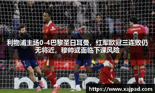 利物浦主场0-4巴黎圣日耳曼，红军欧冠三连败仍无将近，穆帅或面临下课风险