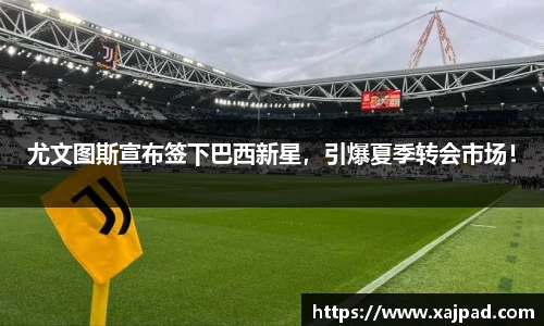 尤文图斯宣布签下巴西新星，引爆夏季转会市场！